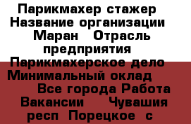 Парикмахер-стажер › Название организации ­ Маран › Отрасль предприятия ­ Парикмахерское дело › Минимальный оклад ­ 30 000 - Все города Работа » Вакансии   . Чувашия респ.,Порецкое. с.